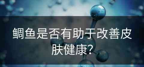 鲷鱼是否有助于改善皮肤健康？